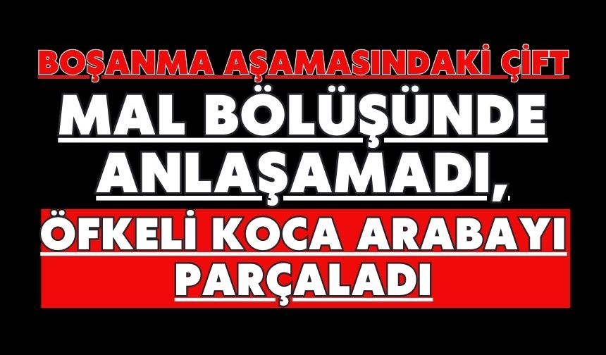 Boşanma aşamasındaki çift mal bölüşünde anlaşamadı, öfkeli koca arabayı parçaladı