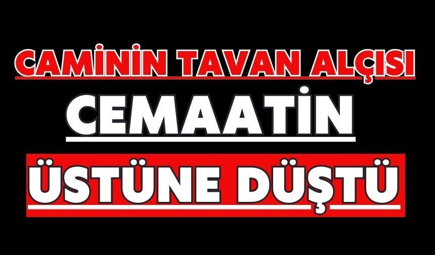 Caminin tavan alçısı cemaatin üstüne düştü