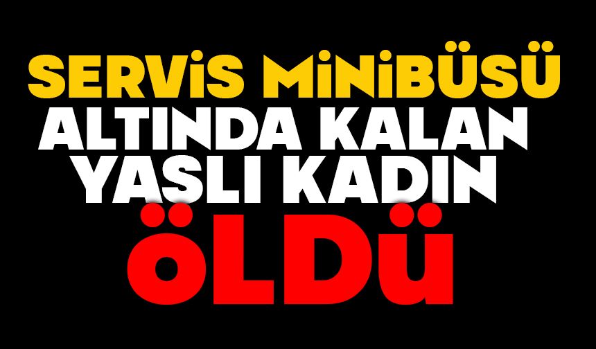 Servis minibüsü altında kalan yaşlı kadın öldü