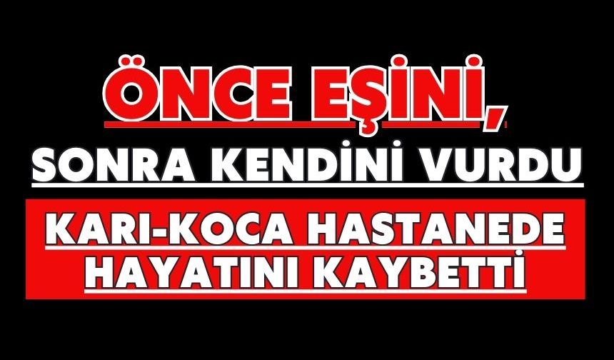 Önce eşini, sonra kendini vurdu: Karı-koca hastanede hayatını kaybetti