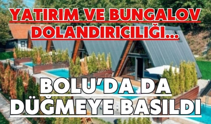 Yatırım ve Bungalov Dolandırıcılığı…  BOLU’DA DA DÜĞMEYE BASILDI