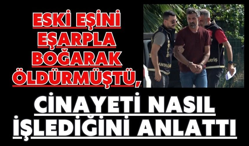 Eski eşini eşarpla boğarak öldürmüştü, cinayeti nasıl işlediğini anlattı