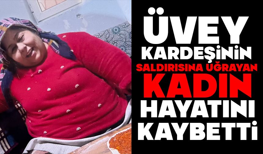 ÜVEY KARDEŞİNİN SALDIRISINA UĞRAYAN KADIN HAYATINI KAYBETTİ