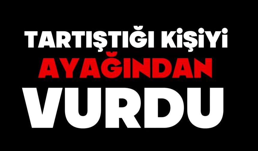 Tartıştığı kişiyi ayağından vurdu