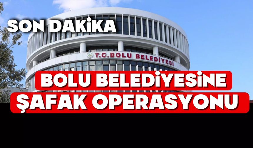 BOLU BELEDİYESİNE ŞAFAK OPERASYONU