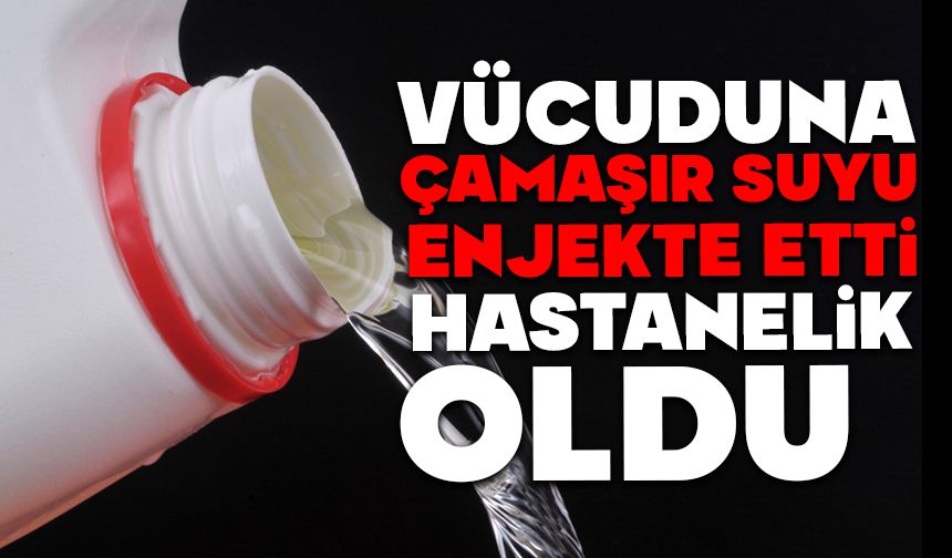 Vücuduna çamaşır suyu enjekte etti, hastanelik oldu