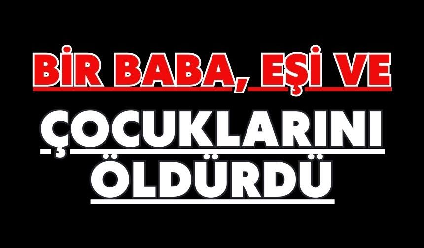 Bir baba, eşi ve çocuklarını öldürdü