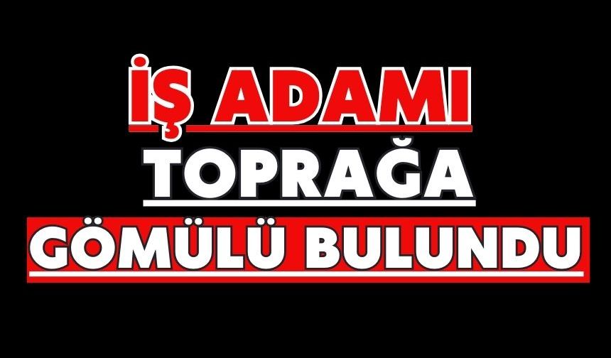 İş adamı toprağa gömülü bulundu
