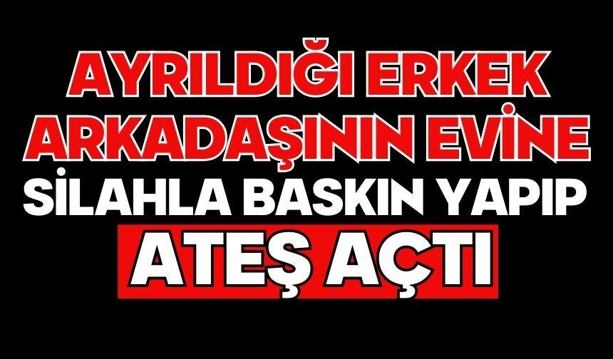 Ayrıldığı erkek arkadaşının evine silahla baskın yapıp ateş açtı