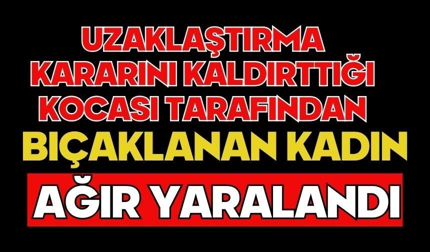 Uzaklaştırma kararını kaldırttığı kocası tarafından bıçaklanan kadın ağır yaralandı