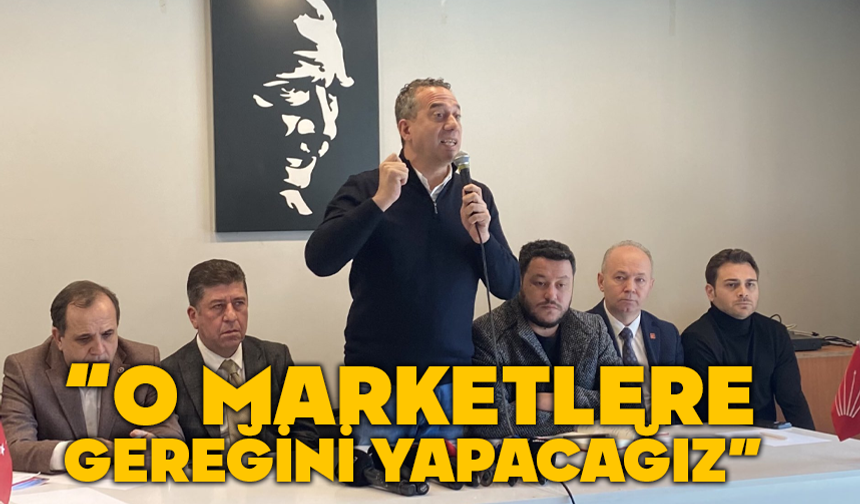 CHP Grupbaşkanvekili Başarır, “O marketlere hepimiz gereğini yapacağız”