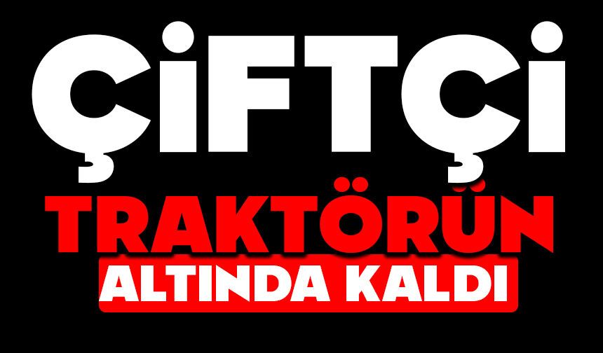 Çiftçi traktör altında kaldı