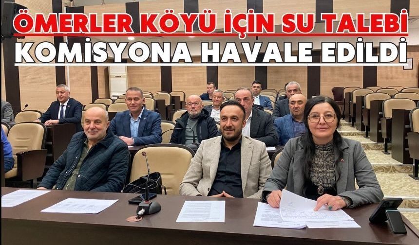 ÖMERLER KÖYÜ İÇİN SU TALEBİ KOMİSYONA HAVALE EDİLDİ