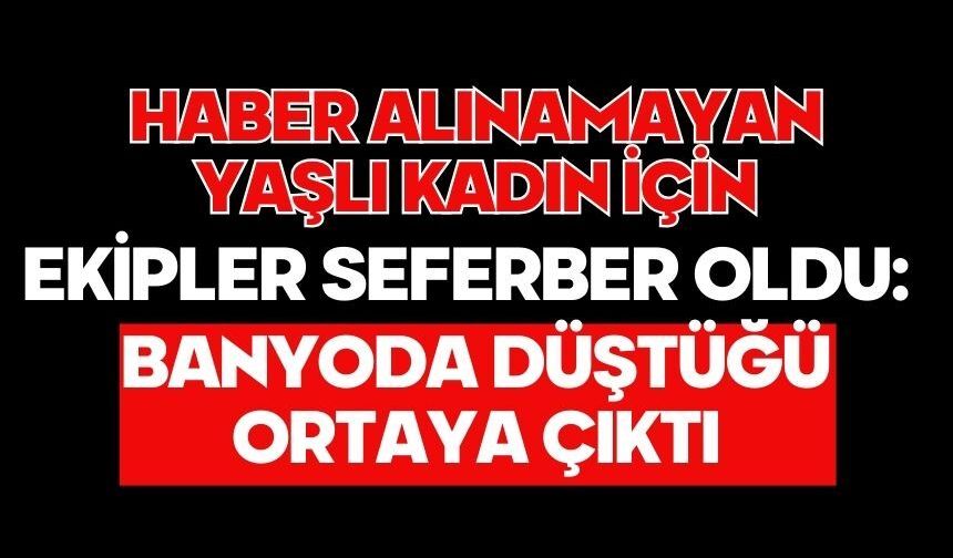 Haber alınamayan yaşlı kadın için ekipler seferber oldu: Banyoda düştüğü ortaya çıktı