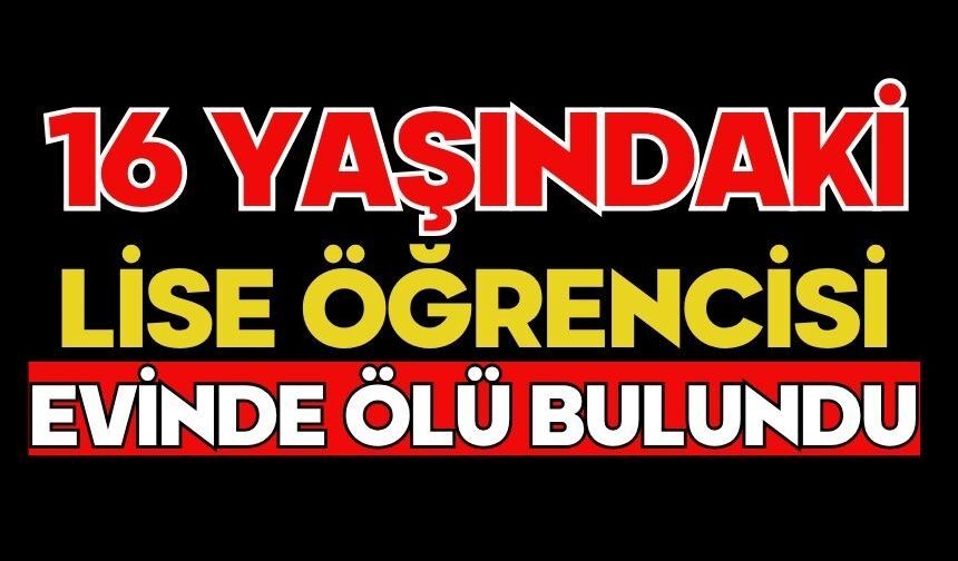 16 yaşındaki lise öğrencisi evinde ölü bulundu