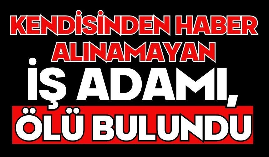 Kendisinden haber alınamayan iş adamı, ölü bulundu