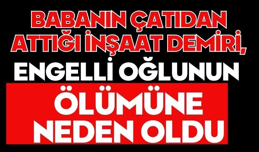 Babanın çatıdan attığı inşaat demiri, engelli oğlunun ölümüne neden oldu