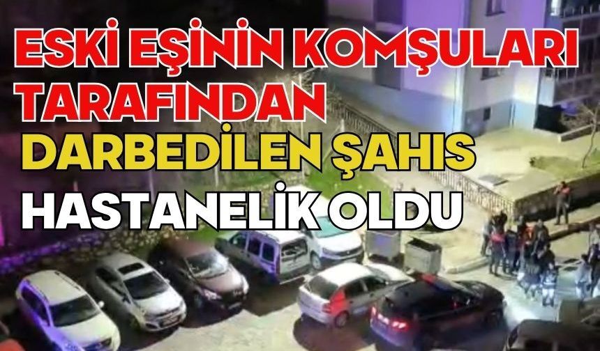 Eski eşinin komşuları tarafından darbedilen şahıs hastanelik oldu