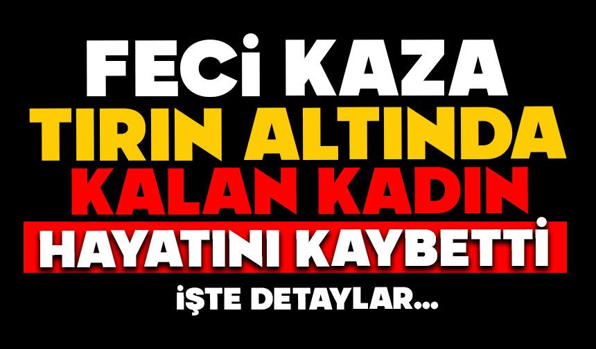 Feci kaza: Tırın altında kalan kadın hayatını kaybetti