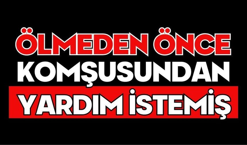 Ölmeden önce komşusundan yardım istemiş