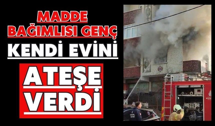 Madde bağımlısı genç kendi evini ateşe verdi