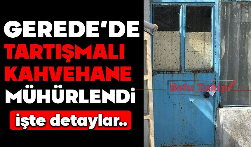 GEREDE’DE TARTIŞMALI KAHVEHANE MÜHÜRLENDİ