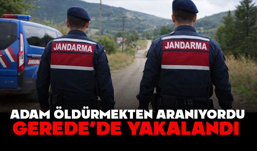 ADAM ÖLDÜRMEKTEN ARANIYORDU, GEREDE’DE YAKALANDI