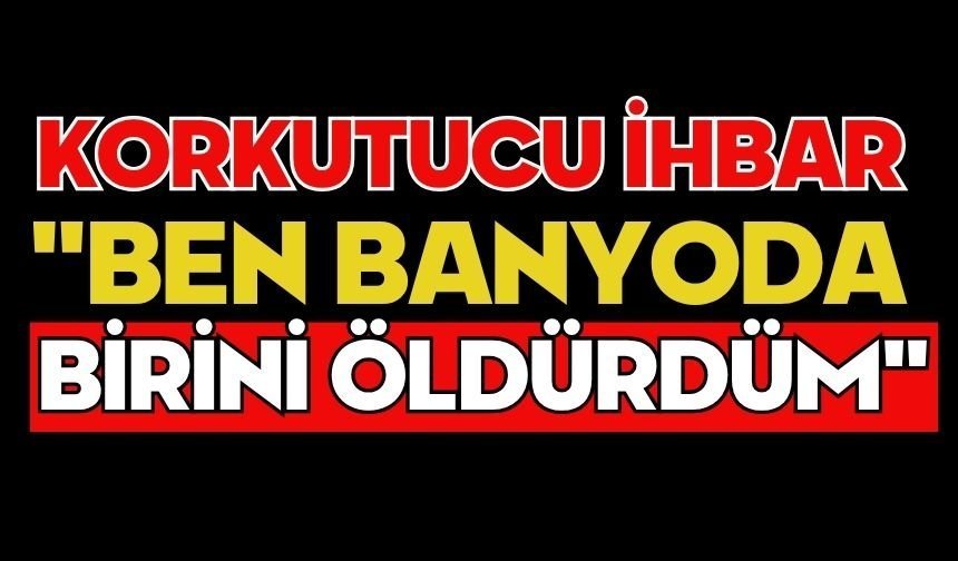 Korkutucu ihbar "Ben banyoda birini öldürdüm"