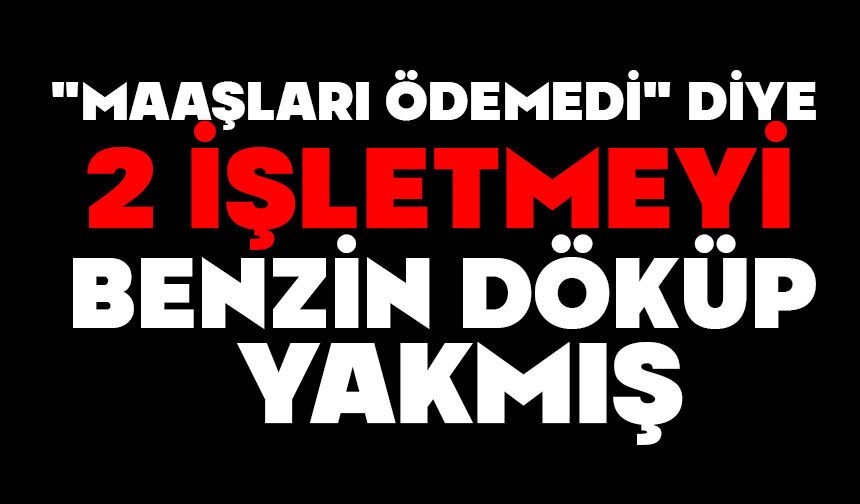 "Maaşları ödemedi" diye 2 işletmeyi benzin döküp yakmış