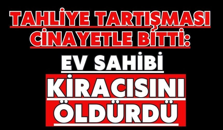 Tahliye tartışması cinayetle bitti: Ev sahibi kiracısını öldürdü