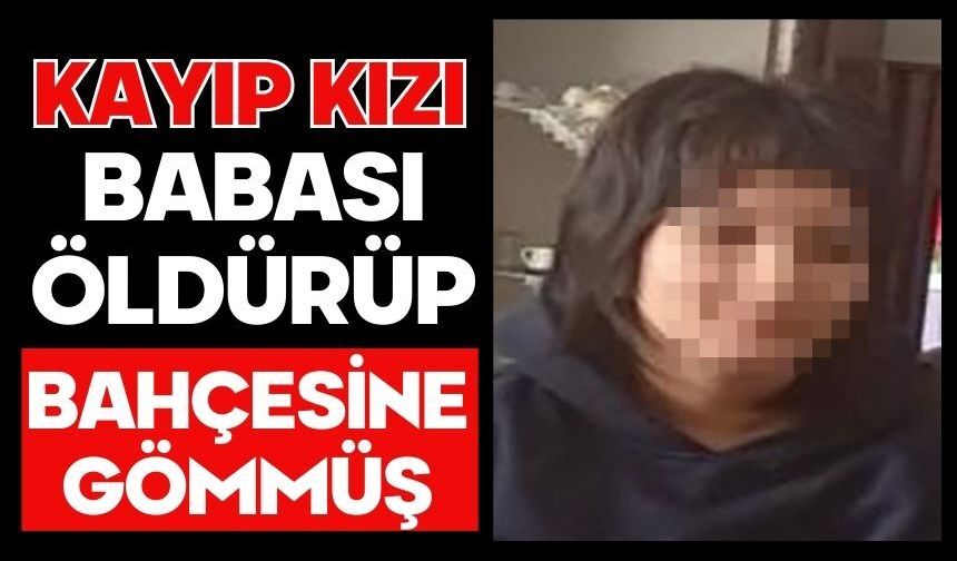 Kayıp kızı babası öldürüp bahçesine gömmüş
