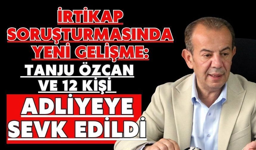 İrtikap soruşturmasında yeni gelişme: Tanju Özcan ve 12 kişi adliyeye sevk edildi