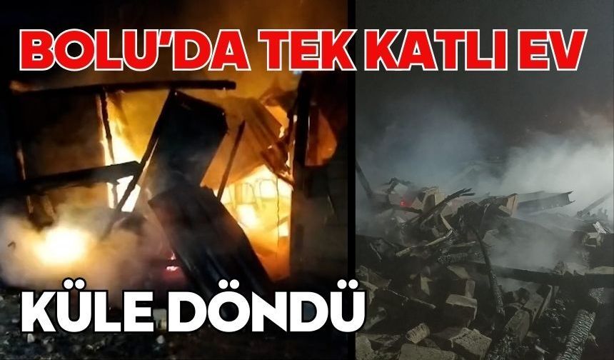 Bolu’da tek katlı ev küle döndü