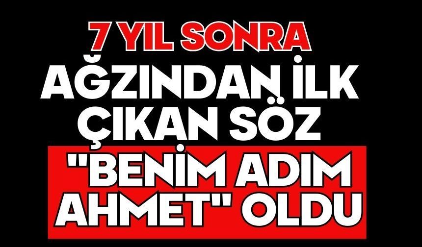 7 yıl sonra ağzından ilk çıkan söz "Benim adım Ahmet" oldu