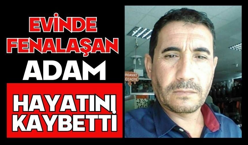Evinde fenalaşan adam hayatını kaybetti