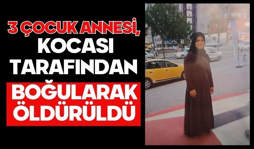 3 çocuk annesi, kocası tarafından boğularak öldürüldü