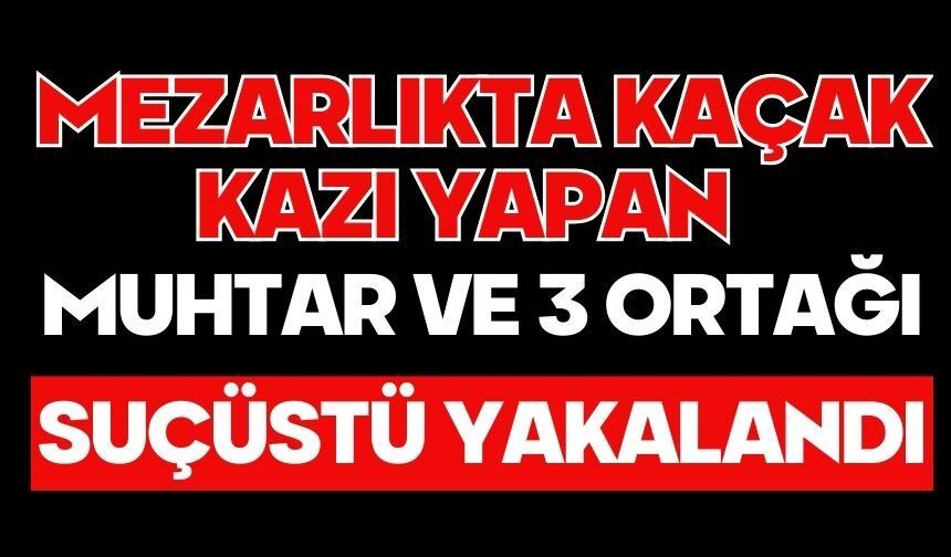 Mezarlıkta kaçak kazı yapan muhtar ve 3 ortağı suçüstü yakalandı