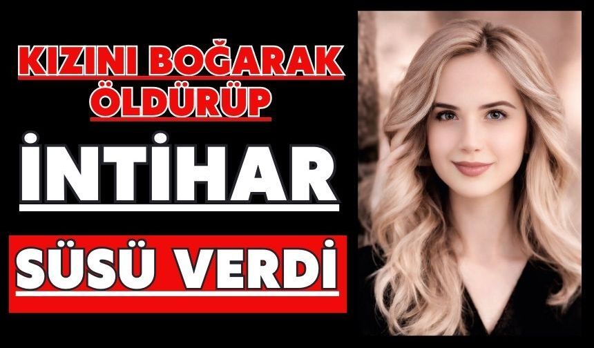 Kızını boğarak öldürüp intihar süsü verdi