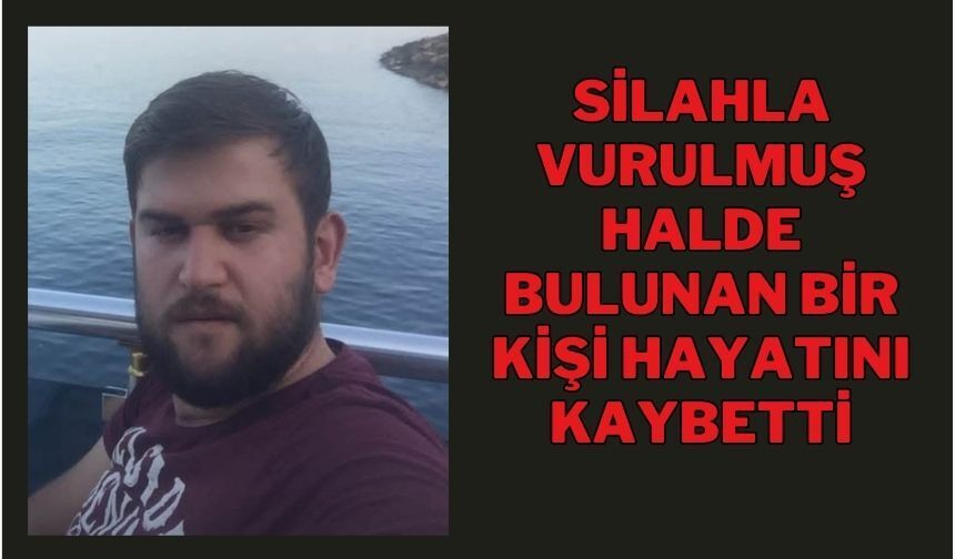 SİLAHLA VURULMUŞ HALDE BULUNAN BİR KİŞİ HAYATINI KAYBETTİ
