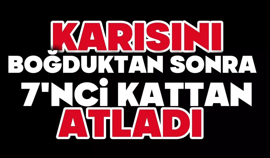 Karısını boğduktan sonra 7'nci kattan atladı