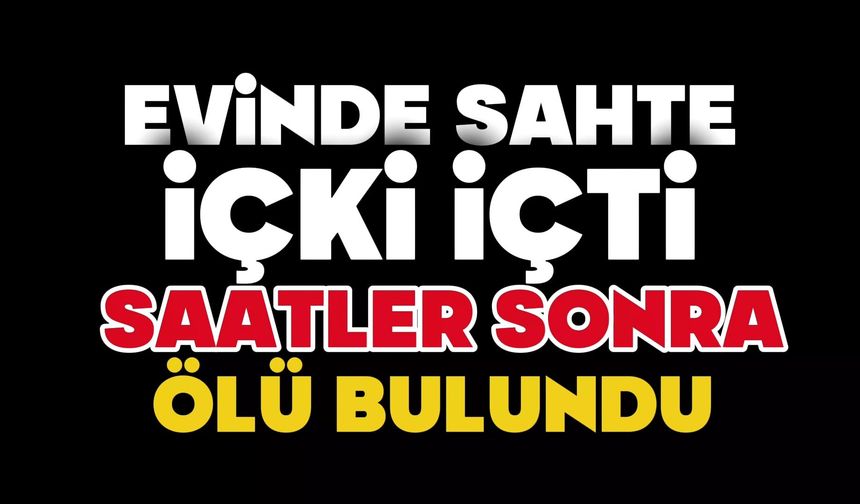 Evinde sahte içki içti, saatler sonra ölü bulundu