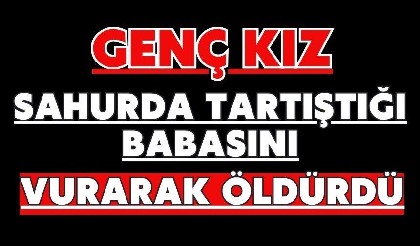 Genç kız sahurda tartıştığı babasını vurarak öldürdü