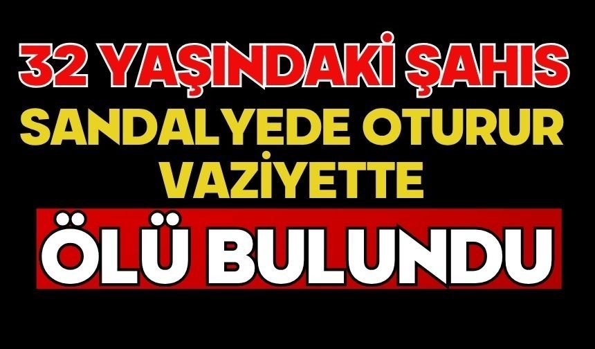 32 yaşındaki şahıs sandalyede oturur vaziyette ölü bulundu