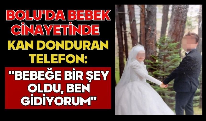 Bolu'da bebek cinayetinde kan donduran telefon: "Bebeğe bir şey oldu, ben gidiyorum"