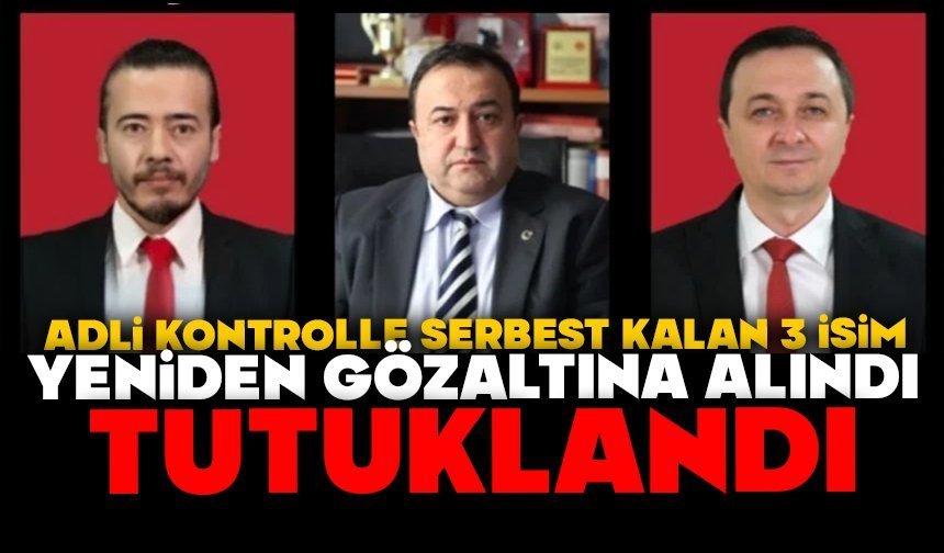 ADLİ KONTROLLE SERBEST KALAN 3 İSİM YENİDEN GÖZALTINA ALINDI, TUTUKLANDI