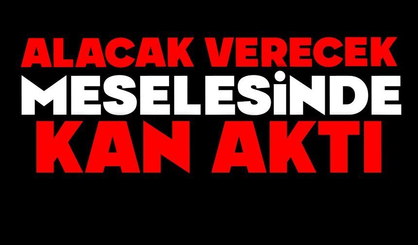 Alacak verecek meselesinde kan aktı