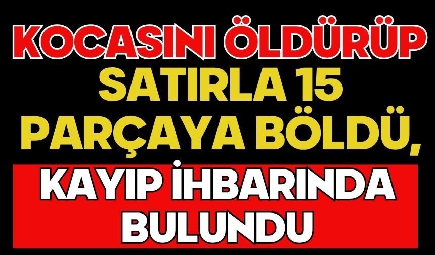Kocasını öldürüp satırla 15 parçaya böldü, kayıp ihbarında bulundu