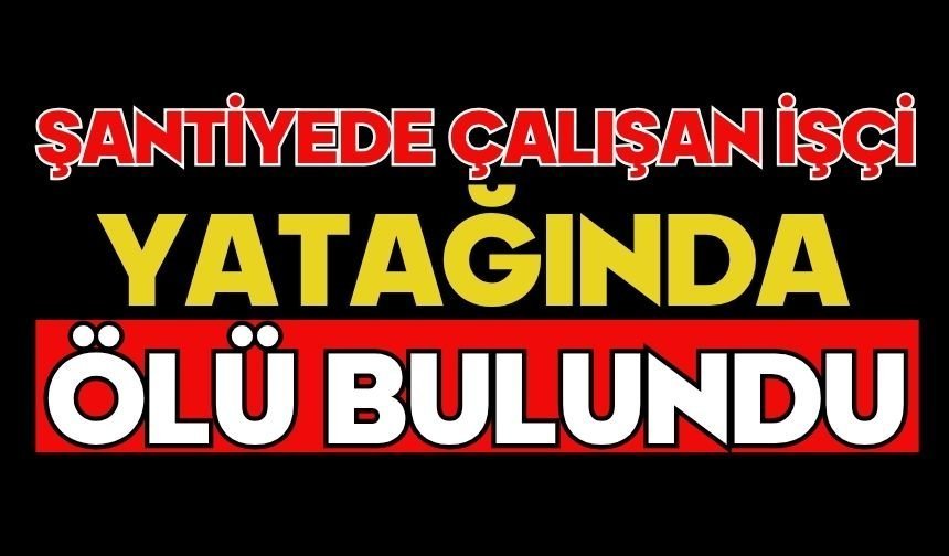 Şantiyede çalışan işçi yatağında ölü bulundu