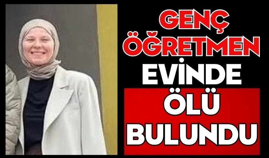 Genç öğretmen evinde ölü bulundu