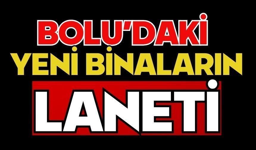 BOLU’DAKİ YENİ BİNALARIN LANETİ
